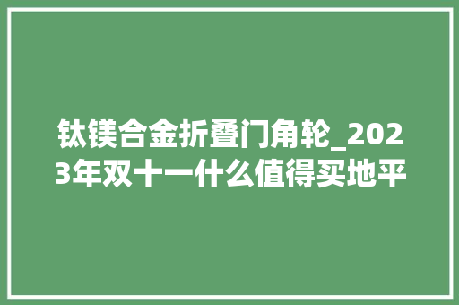 钛镁合金折叠门角轮_2023年双十一什么值得买地平线8号箱包界的苹果选购攻略