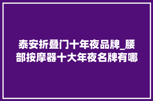 泰安折叠门十年夜品牌_腰部按摩器十大年夜名牌有哪些呢十大年夜直推爆款盘点