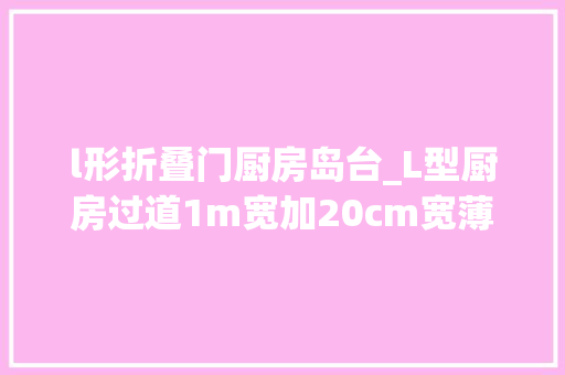 l形折叠门厨房岛台_L型厨房过道1m宽加20cm宽薄柜台面变身U型厨房小户型这样学