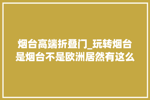烟台高端折叠门_玩转烟台是烟台不是欧洲居然有这么美轮美奂的酒庄