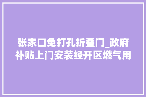张家口免打孔折叠门_政府补贴上门安装经开区燃气用户安然装配加装开始啦快来预约吧