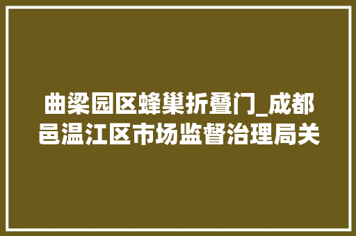 曲梁园区蜂巢折叠门_成都邑温江区市场监督治理局关于2024年食物监督抽检情况的通知书记2024年第3期