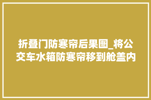 折叠门防寒帘后果图_将公交车水箱防寒帘移到舱盖内这个小发明省了45万