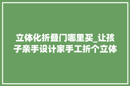 立体化折叠门哪里买_让孩子亲手设计家手工折个立体房子这个春节不无聊