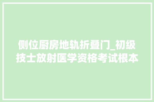 侧位厨房地轨折叠门_初级技士放射医学资格考试根本常识考题及谜底3