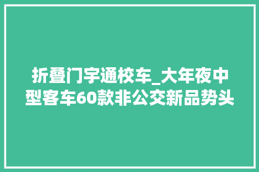 折叠门宇通校车_大年夜中型客车60款非公交新品势头足带您看新年开篇版客车通知书记