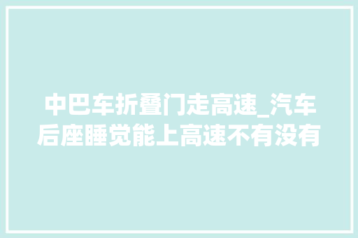 中巴车折叠门走高速_汽车后座睡觉能上高速不有没有人知道记录真实生活