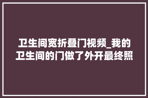 卫生间宽折叠门视频_我的卫生间的门做了外开最终照样让厂商拉走做改造了