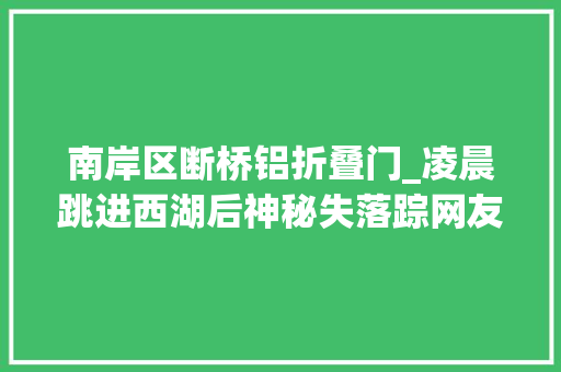 南岸区断桥铝折叠门_凌晨跳进西湖后神秘失落踪网友都怒了必须把他找出来