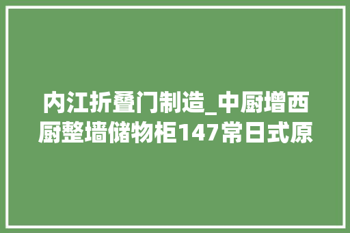 内江折叠门制造_中厨增西厨整墙储物柜147常日式原木调四室