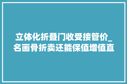 立体化折叠门收受接管价_名画骨折卖还能保值增值直播套路老年人
