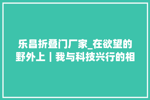 乐昌折叠门厂家_在欲望的野外上｜我与科技兴行的相拥