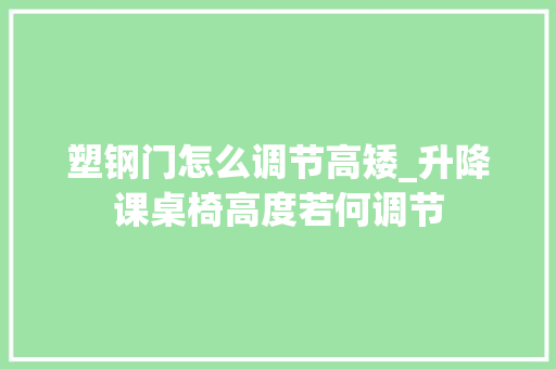 塑钢门怎么调节高矮_升降课桌椅高度若何调节