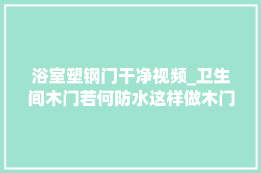 浴室塑钢门干净视频_卫生间木门若何防水这样做木门也能变铁门