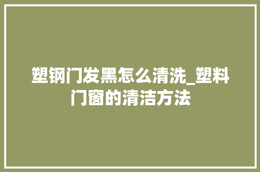 塑钢门发黑怎么清洗_塑料门窗的清洁方法