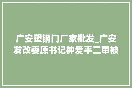 广安塑钢门厂家批发_广安发改委原书记钟爱平二审被改判9年在滥用权益罪中是从犯