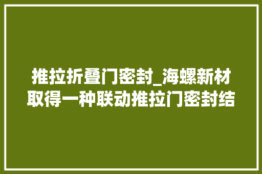 推拉折叠门密封_海螺新材取得一种联动推拉门密封结构专利可有效提高联动推拉门密封机能