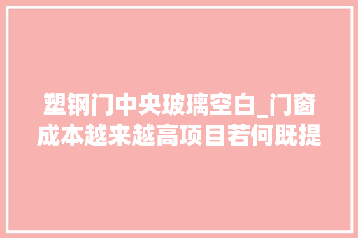 塑钢门中央玻璃空白_门窗成本越来越高项目若何既提升客户体验又避免白花钱