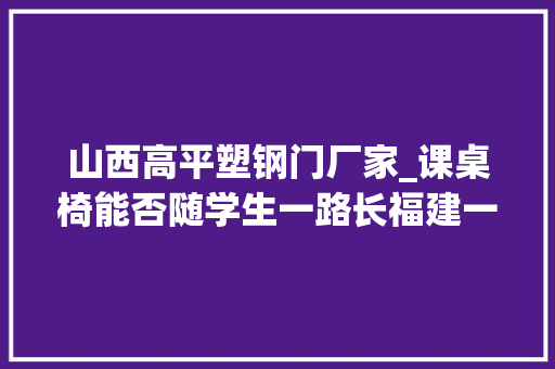 山西高平塑钢门厂家_课桌椅能否随学生一路长福建一地出招