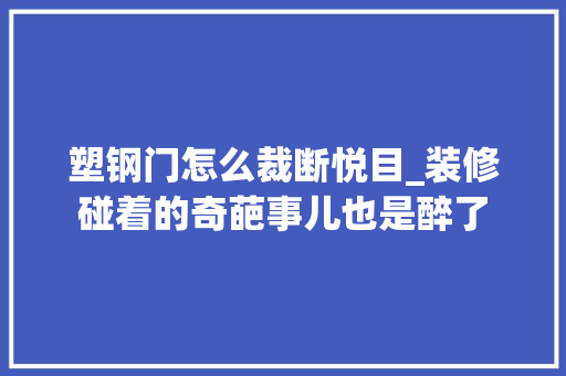 塑钢门怎么裁断悦目_装修碰着的奇葩事儿也是醉了