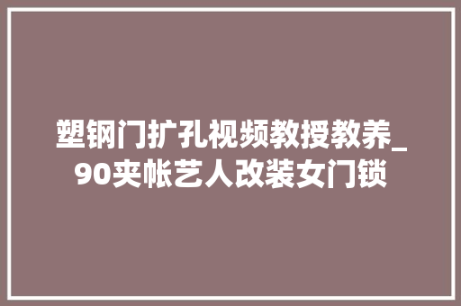 塑钢门扩孔视频教授教养_90夹帐艺人改装女门锁