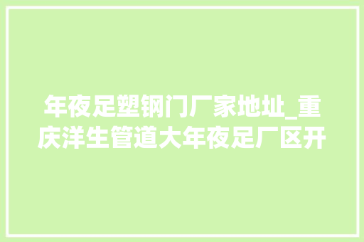 年夜足塑钢门厂家地址_重庆洋生管道大年夜足厂区开业
