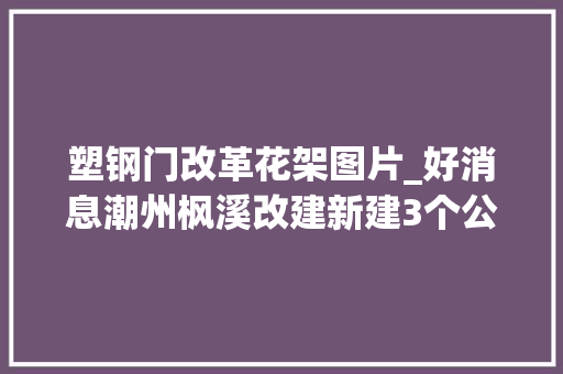 塑钢门改革花架图片_好消息潮州枫溪改建新建3个公园市平易近休闲娱乐又有好去处了