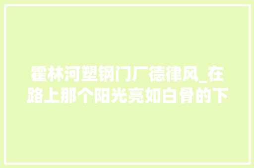 霍林河塑钢门厂德律风_在路上那个阳光亮如白骨的下昼
