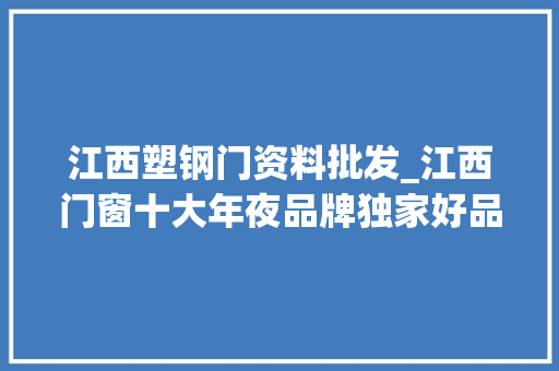 江西塑钢门资料批发_江西门窗十大年夜品牌独家好品牌选择参考