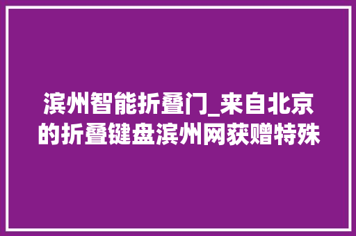 滨州智能折叠门_来自北京的折叠键盘滨州网获赠特殊暖心礼物