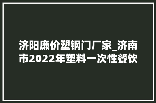 济阳廉价塑钢门厂家_济南市2022年塑料一次性餐饮具产品质量监督抽查结果