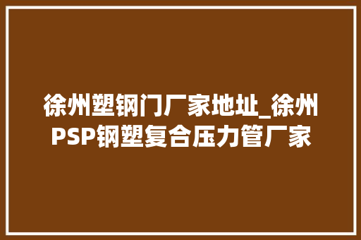 徐州塑钢门厂家地址_徐州PSP钢塑复合压力管厂家