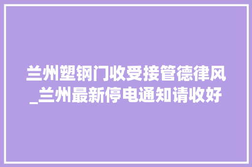 兰州塑钢门收受接管德律风_兰州最新停电通知请收好