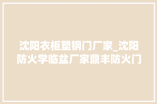 沈阳衣柜塑钢门厂家_沈阳防火学临盆厂家鼎丰防火门窗优势