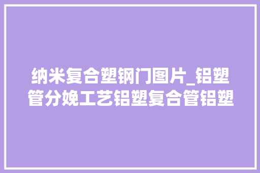 纳米复合塑钢门图片_铝塑管分娩工艺铝塑复合管铝塑管件制造技能方法