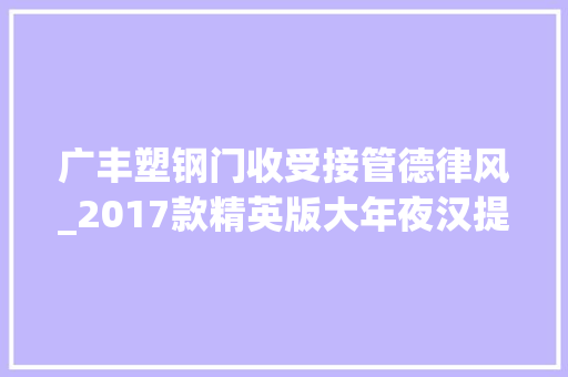 广丰塑钢门收受接管德律风_2017款精英版大年夜汉提车加伪装业