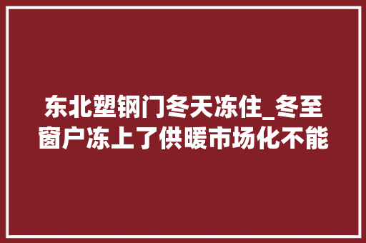 东北塑钢门冬天冻住_冬至窗户冻上了供暖市场化不能再连续了回归公益才是正途