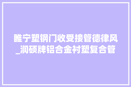 睢宁塑钢门收受接管德律风_润硕牌铝合金衬塑复合管的介绍