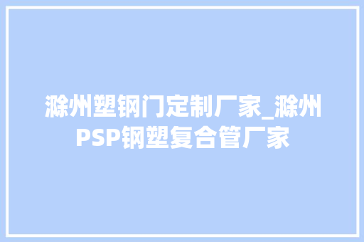 滁州塑钢门定制厂家_滁州PSP钢塑复合管厂家