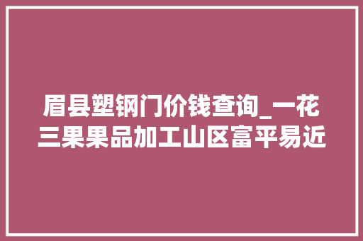 眉县塑钢门价钱查询_一花三果果品加工山区富平易近进级改造项目工作总结