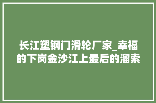 长江塑钢门滑轮厂家_幸福的下岗金沙江上最后的溜索