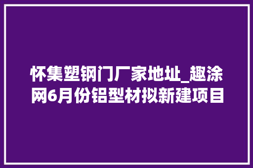 怀集塑钢门厂家地址_趣涂网6月份铝型材拟新建项目内附名单及项目详情
