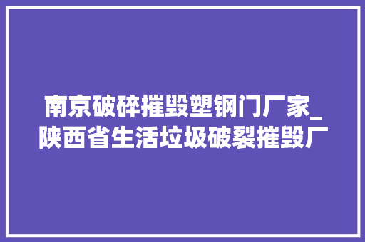 南京破碎摧毁塑钢门厂家_陕西省生活垃圾破裂摧毁厂家塑钢门窗破裂摧毁