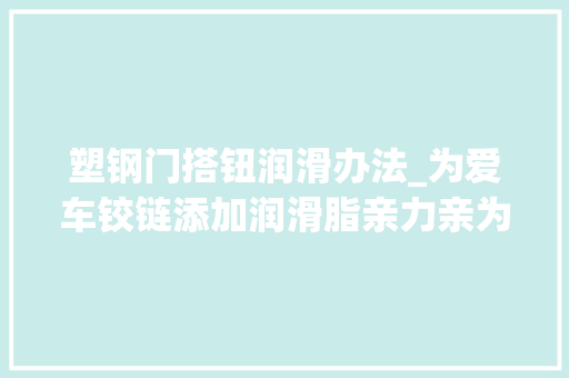 塑钢门搭钮润滑办法_为爱车铰链添加润滑脂亲力亲为纯干货拿走不谢