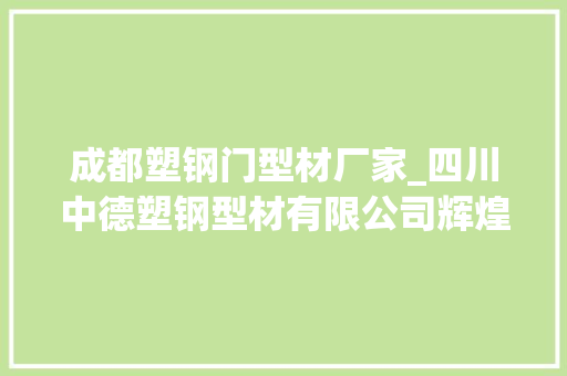 成都塑钢门型材厂家_四川中德塑钢型材有限公司辉煌十年