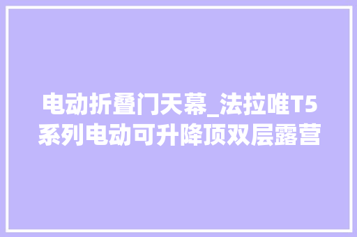 电动折叠门天幕_法拉唯T5系列电动可升降顶双层露营叠趣