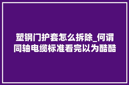 塑钢门护套怎么拆除_何谓同轴电缆标准看完以为酷酷哒
