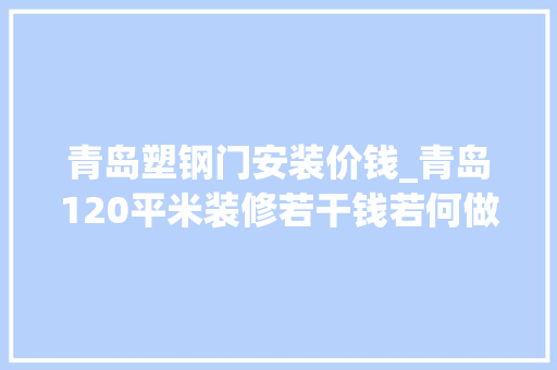 青岛塑钢门安装价钱_青岛120平米装修若干钱若何做好装修预算