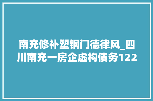 南充修补塑钢门德律风_四川南充一房企虚构债务1225亿司法部门撤案被指滥用权益