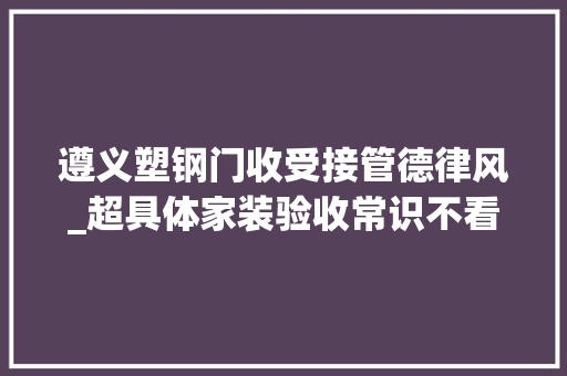 遵义塑钢门收受接管德律风_超具体家装验收常识不看您一定会后悔一